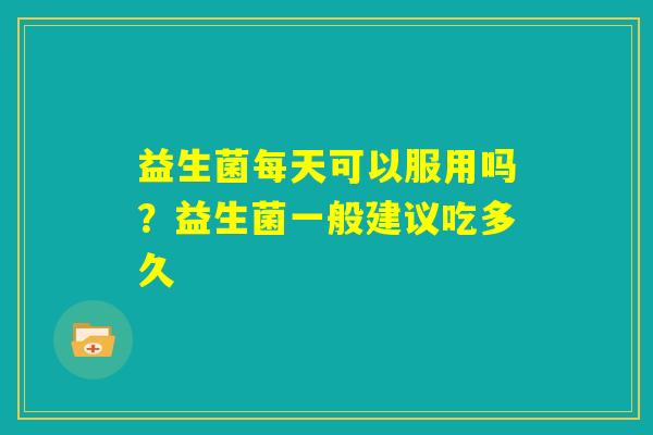 益生菌每天可以服用吗？益生菌一般建议吃多久