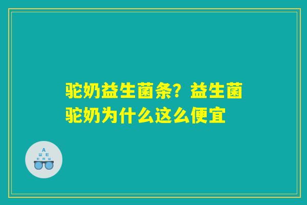 驼奶益生菌条?益生菌驼奶为什么这么便宜 驼奶益生菌条?益生菌驼奶为什么这么便宜