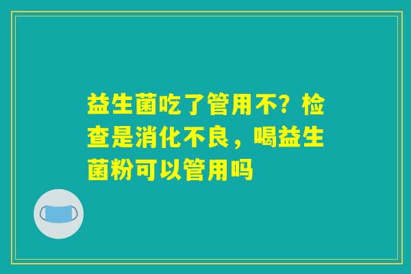益生菌吃了管用不?检查是消化不良,喝益生菌粉可以管用吗 益生菌吃了管用不?检查是消化不良,喝益生菌粉可以管用吗