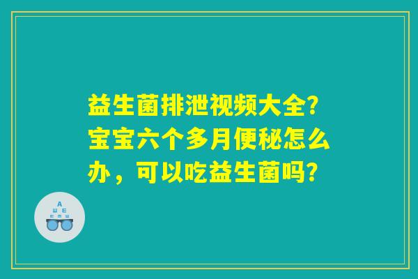 益生菌排泄视频大全?宝宝六个多月便秘怎么办,可以吃益生菌吗? 益生菌排泄视频大全?宝宝六个多月便秘怎么办,可以吃益生菌吗?