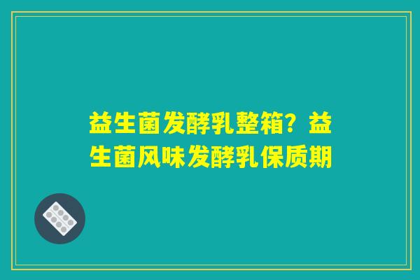 益生菌发酵乳整箱?益生菌风味发酵乳保质期 益生菌发酵乳整箱?益生菌风味发酵乳保质期