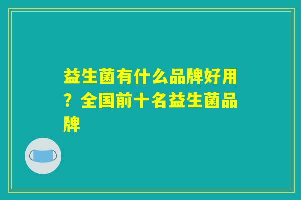 益生菌有什么品牌好用?全国前十名益生菌品牌 益生菌有什么品牌好用?全国前十名益生菌品牌