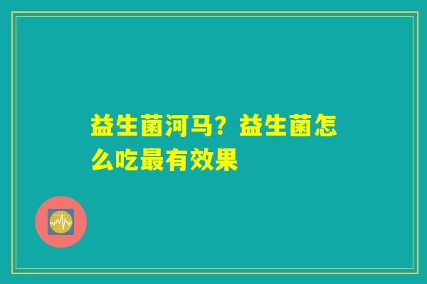 益生菌河马?益生菌怎么吃最有效果 益生菌河马?益生菌怎么吃最有效果