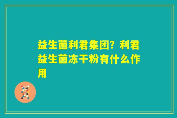 益生菌利君集团?利君益生菌冻干粉有什么作用 益生菌利君集团?利君益生菌冻干粉有什么作用