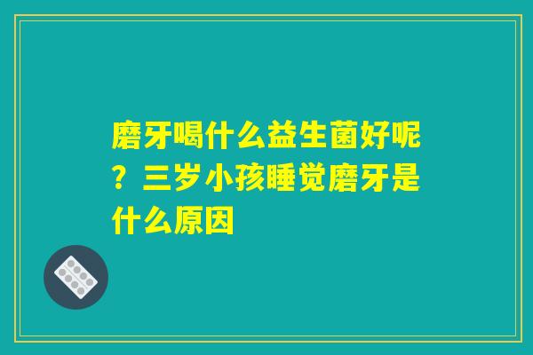 磨牙喝什么益生菌好呢?三岁小孩睡觉磨牙是什么原因 磨牙喝什么益生菌好呢?三岁小孩睡觉磨牙是什么原因