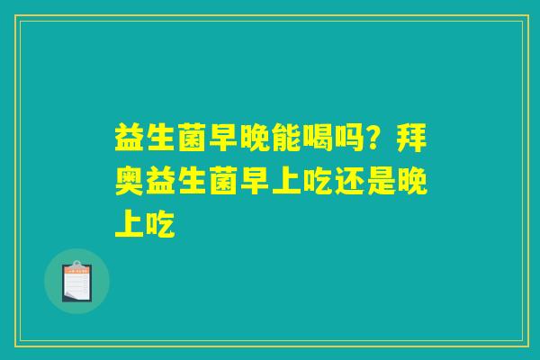 益生菌早晚能喝吗？拜奥益生菌早上吃还是晚上吃