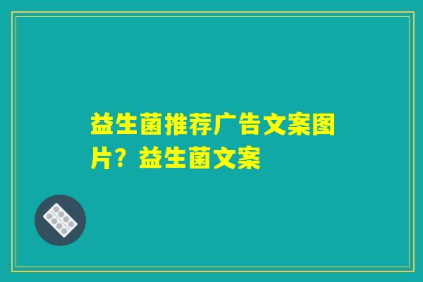 益生菌推荐广告文案图片?益生菌文案 益生菌推荐广告文案图片?益生菌文案