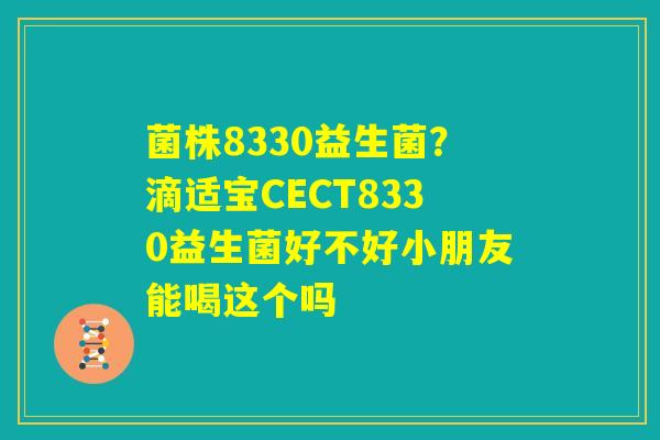 菌株8330益生菌?滴适宝CECT8330益生菌好不好小朋友能喝这个吗 菌株8330益生菌?滴适宝CECT8330益生菌好不好小朋友能喝这个吗