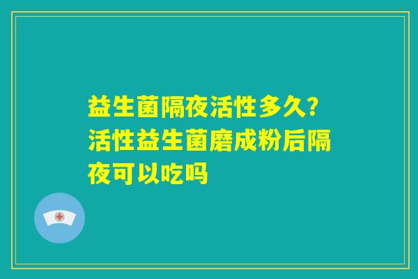 益生菌隔夜活性多久?活性益生菌磨成粉后隔夜可以吃吗 益生菌隔夜活性多久?活性益生菌磨成粉后隔夜可以吃吗