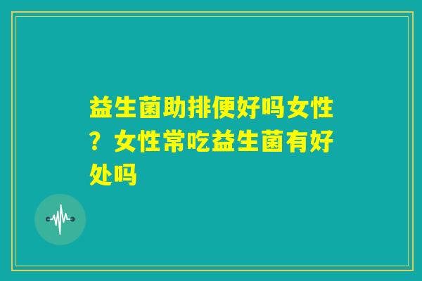 益生菌助排便好吗女性?女性常吃益生菌有好处吗 益生菌助排便好吗女性?女性常吃益生菌有好处吗