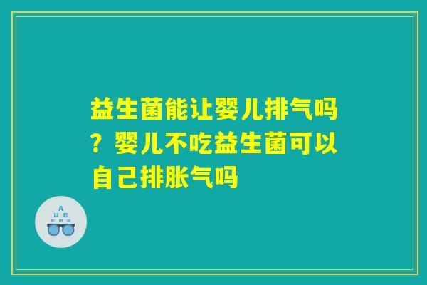 益生菌能让婴儿排气吗?婴儿不吃益生菌可以自己排胀气吗 益生菌能让婴儿排气吗?婴儿不吃益生菌可以自己排胀气吗