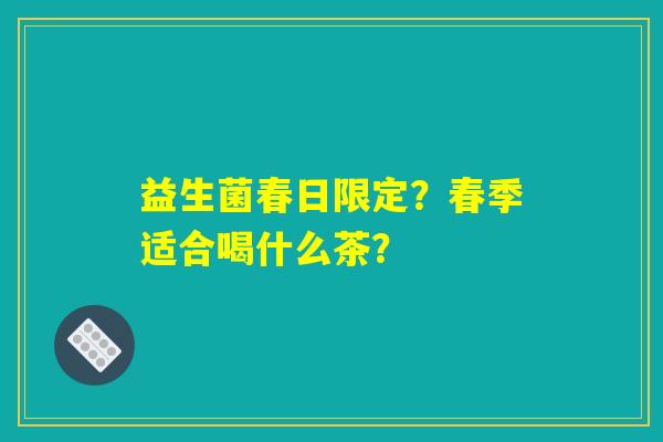 益生菌春日限定?春季适合喝什么茶? 益生菌春日限定?春季适合喝什么茶?