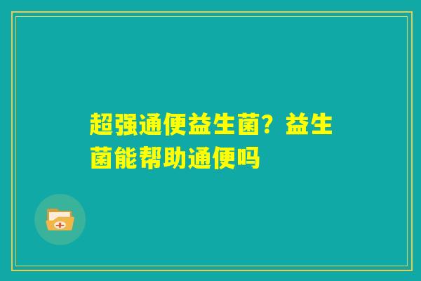 超强通便益生菌?益生菌能帮助通便吗 超强通便益生菌?益生菌能帮助通便吗