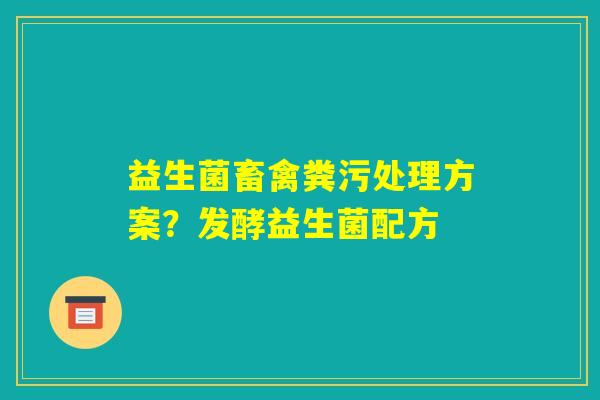 益生菌畜禽粪污处理方案？发酵益生菌配方