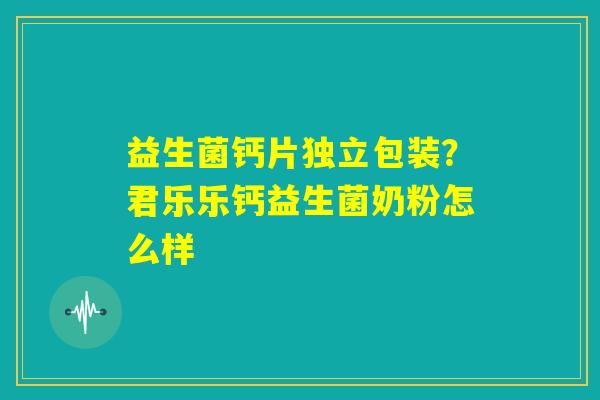 益生菌钙片独立包装？君乐乐钙益生菌奶粉怎么样