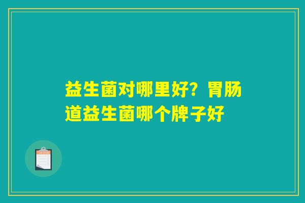 益生菌对哪里好?胃肠道益生菌哪个牌子好 益生菌对哪里好?胃肠道益生菌哪个牌子好
