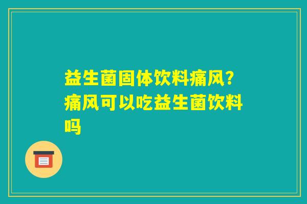 益生菌固体饮料痛风？痛风可以吃益生菌饮料吗