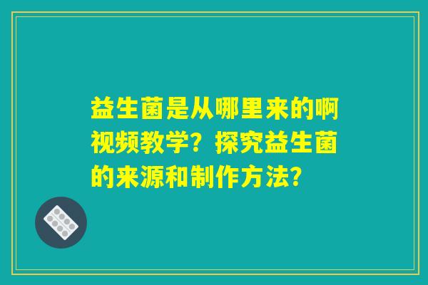 益生菌是从哪里来的啊视频教学？探究益生菌的来源和制作方法？