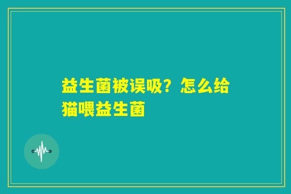 益生菌被误吸？怎么给猫喂益生菌