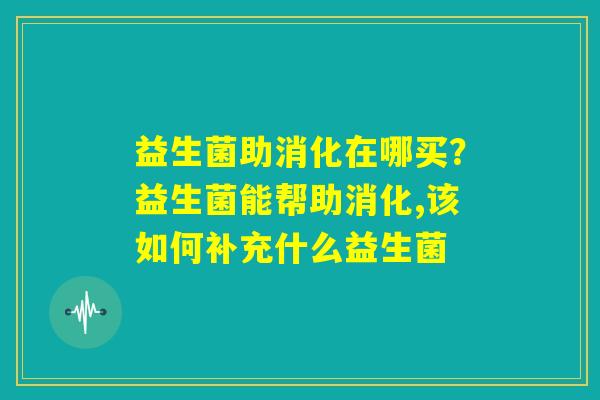 益生菌助消化在哪买?益生菌能帮助消化,该如何补充什么益生菌 益生菌助消化在哪买?益生菌能帮助消化,该如何补充什么益生菌