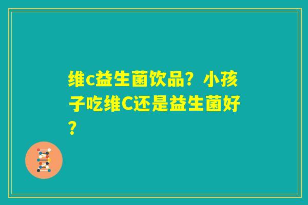 维c益生菌饮品？小孩子吃维C还是益生菌好？