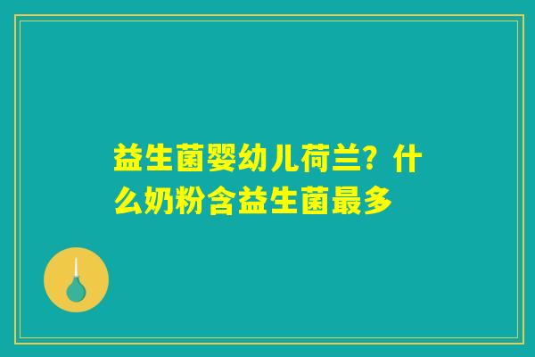 益生菌婴幼儿荷兰?什么奶粉含益生菌最多 益生菌婴幼儿荷兰?什么奶粉含益生菌最多