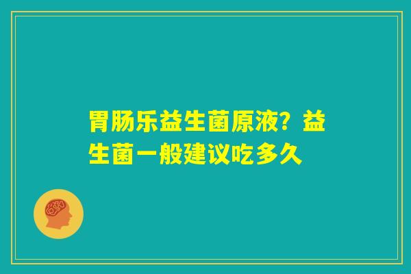 胃肠乐益生菌原液？益生菌一般建议吃多久
