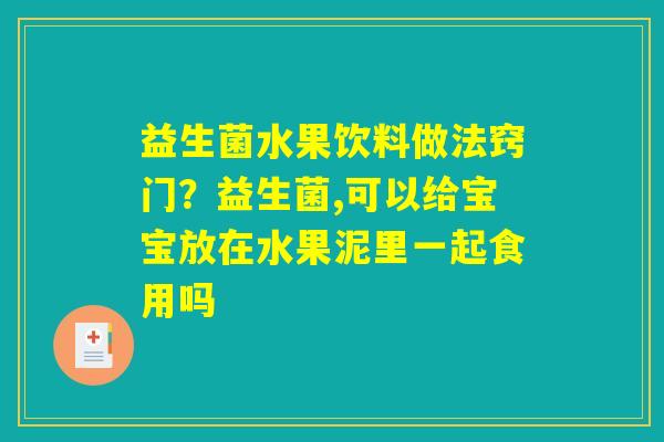 益生菌水果饮料做法窍门？益生菌,可以给宝宝放在水果泥里一起食用吗