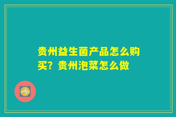 贵州益生菌产品怎么购买?贵州泡菜怎么做 贵州益生菌产品怎么购买?贵州泡菜怎么做