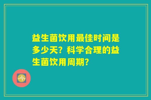 益生菌饮用最佳时间是多少天?科学合理的益生菌饮用周期? 益生菌饮用最佳时间是多少天?科学合理的益生菌饮用周期?