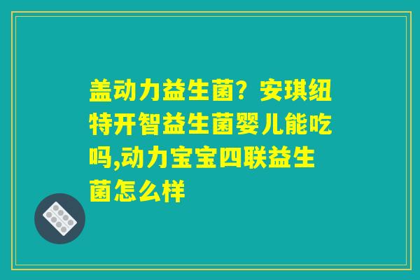 盖动力益生菌？安琪纽特开智益生菌婴儿能吃吗,动力宝宝四联益生菌怎么样