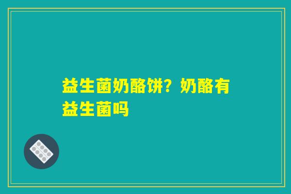 益生菌奶酪饼？奶酪有益生菌吗