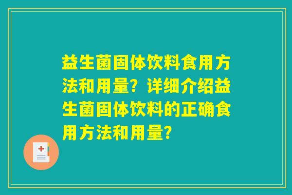 益生菌固体饮料食用方法和用量?详细介绍益生菌固体饮料的正确食用方法和用量? 益生菌固体饮料食用方法和用量?详细介绍益生菌固体饮料的正确食用方法和用量?