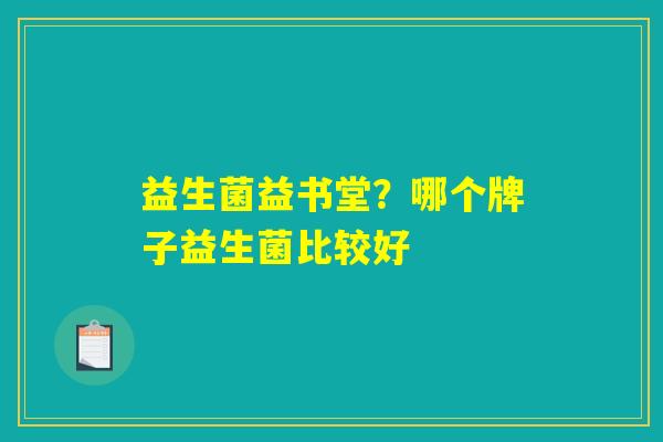 益生菌益书堂?哪个牌子益生菌比较好 益生菌益书堂?哪个牌子益生菌比较好