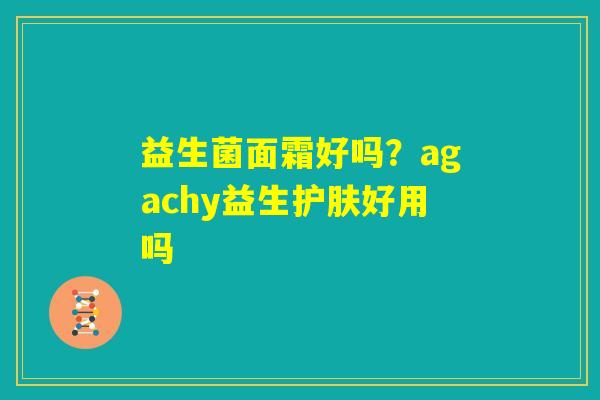益生菌面霜好吗？agachy益生护肤好用吗