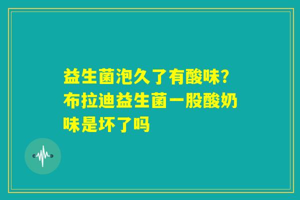 益生菌泡久了有酸味？布拉迪益生菌一股酸奶味是坏了吗