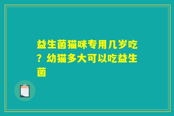 益生菌猫咪专用几岁吃？幼猫多大可以吃益生菌