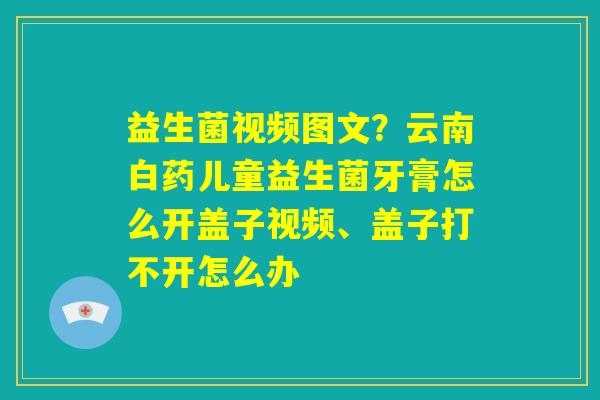 益生菌视频图文？云南白药儿童益生菌牙膏怎么开盖子视频、盖子打不开怎么办
