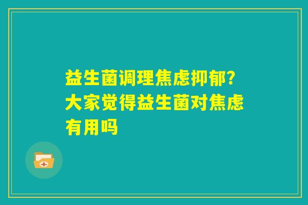 益生菌调理焦虑抑郁？大家觉得益生菌对焦虑有用吗