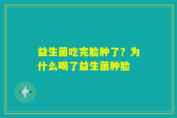 益生菌吃完脸肿了？为什么喝了益生菌肿脸