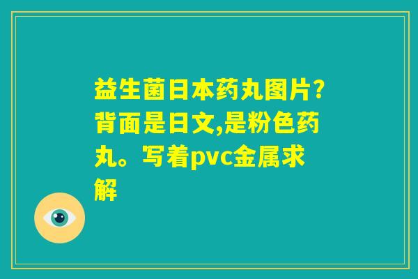 益生菌日本药丸图片？背面是日文,是粉色药丸。写着pvc金属求解