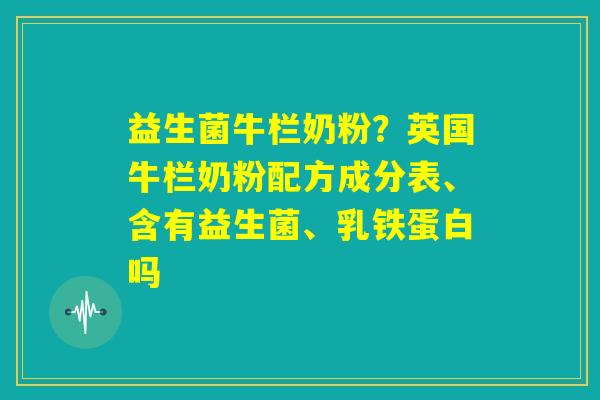 益生菌牛栏奶粉？英国牛栏奶粉配方成分表、含有益生菌、乳铁蛋白吗