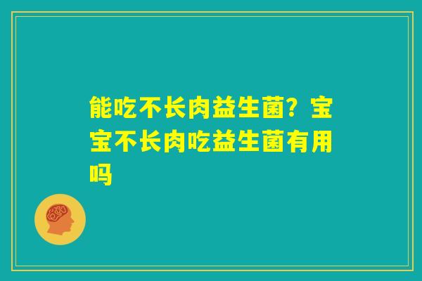 能吃不长肉益生菌？宝宝不长肉吃益生菌有用吗