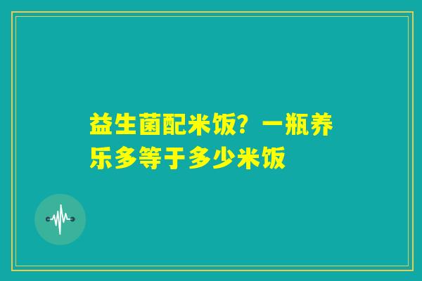 益生菌配米饭？一瓶养乐多等于多少米饭