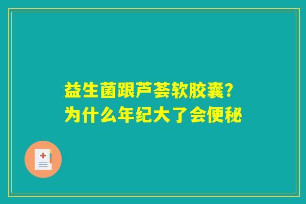 益生菌跟芦荟软胶囊？为什么年纪大了会便秘