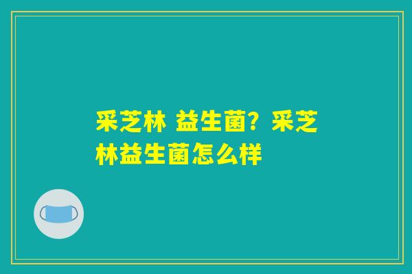采芝林 益生菌？采芝林益生菌怎么样