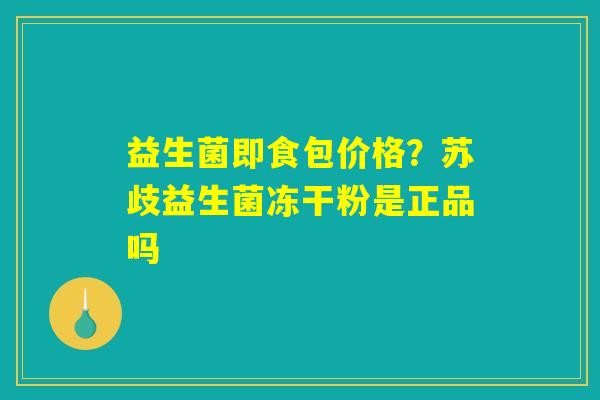 益生菌即食包价格?苏歧益生菌冻干粉是正品吗 益生菌即食包价格?苏歧益生菌冻干粉是正品吗