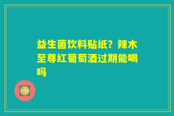 益生菌饮料贴纸？辣木至尊红葡萄酒过期能喝吗