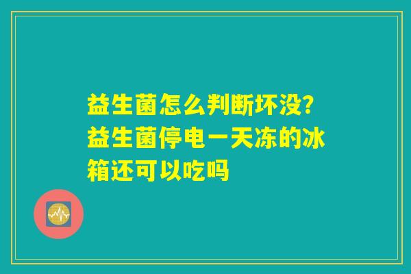 益生菌怎么判断坏没？益生菌停电一天冻的冰箱还可以吃吗