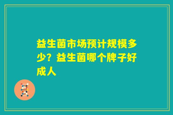 益生菌市场预计规模多少？益生菌哪个牌子好成人